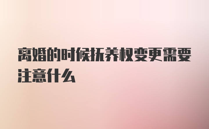 离婚的时候抚养权变更需要注意什么