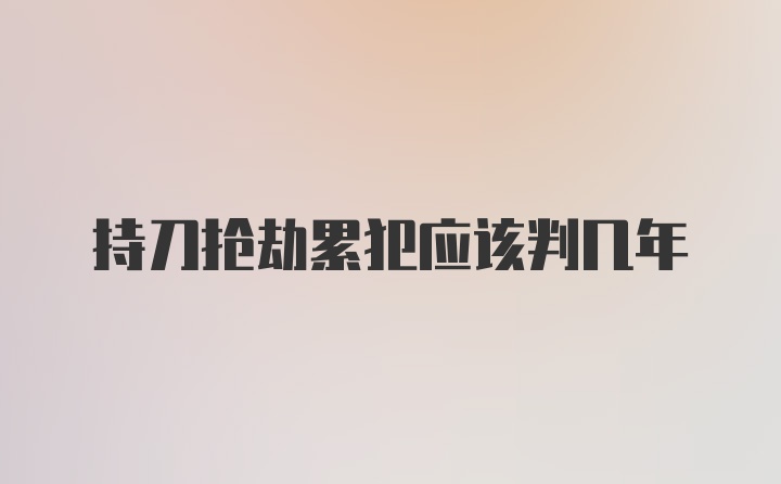 持刀抢劫累犯应该判几年