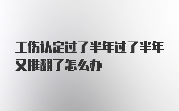 工伤认定过了半年过了半年又推翻了怎么办