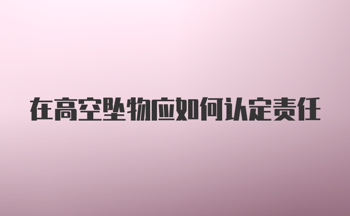 在高空坠物应如何认定责任