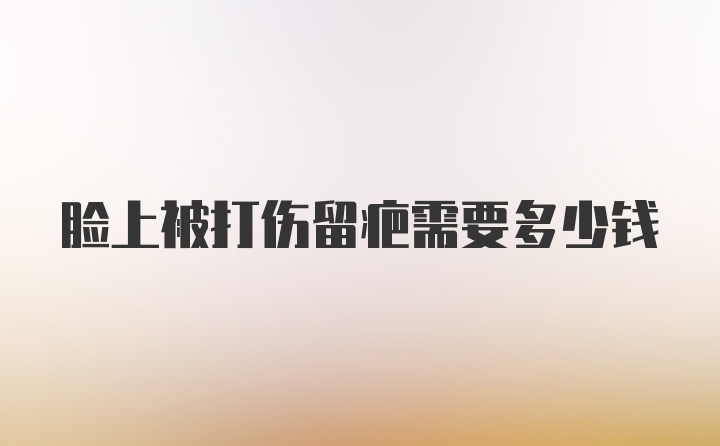 脸上被打伤留疤需要多少钱