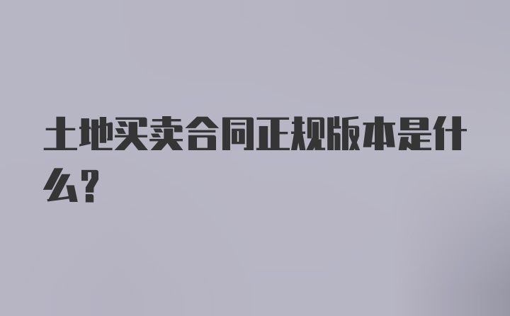 土地买卖合同正规版本是什么？