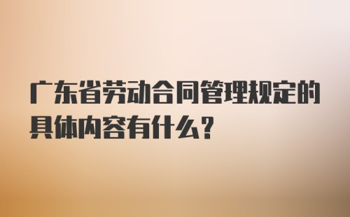 广东省劳动合同管理规定的具体内容有什么？