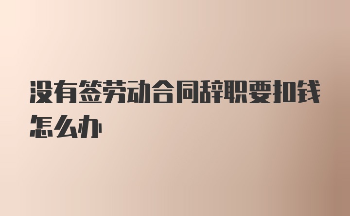 没有签劳动合同辞职要扣钱怎么办