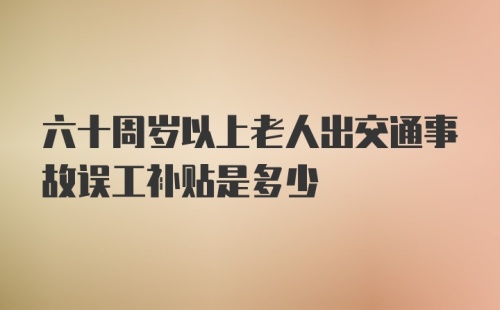 六十周岁以上老人出交通事故误工补贴是多少