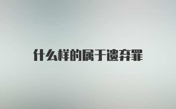 什么样的属于遗弃罪