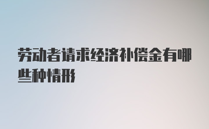 劳动者请求经济补偿金有哪些种情形