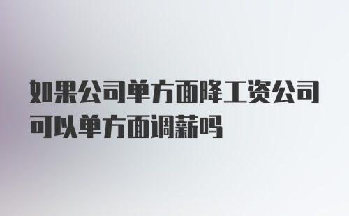 如果公司单方面降工资公司可以单方面调薪吗