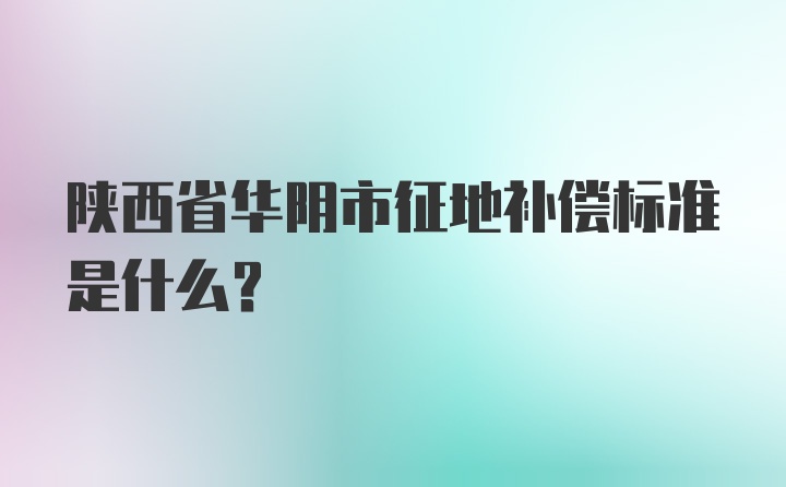 陕西省华阴市征地补偿标准是什么？