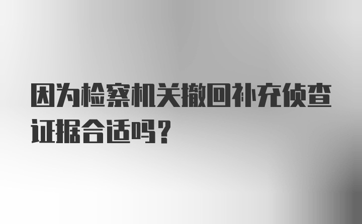 因为检察机关撤回补充侦查证据合适吗？