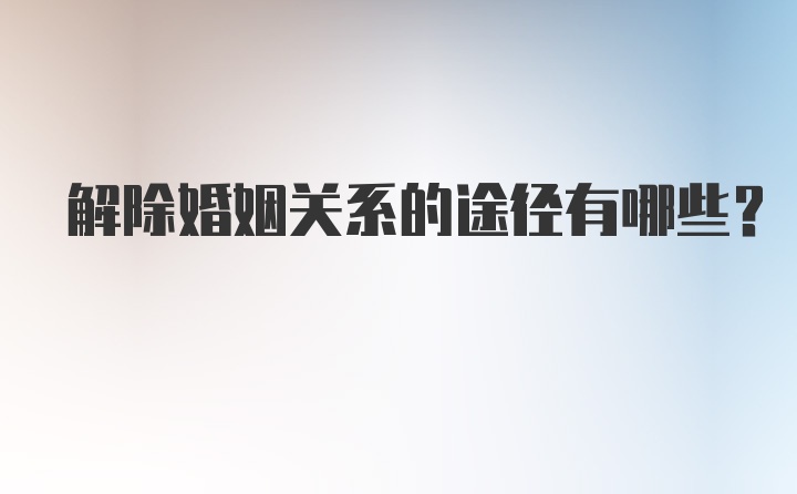 解除婚姻关系的途径有哪些?