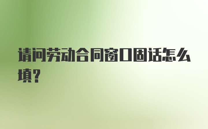 请问劳动合同窗口固话怎么填？