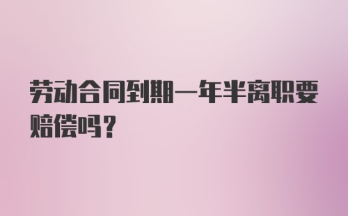 劳动合同到期一年半离职要赔偿吗?