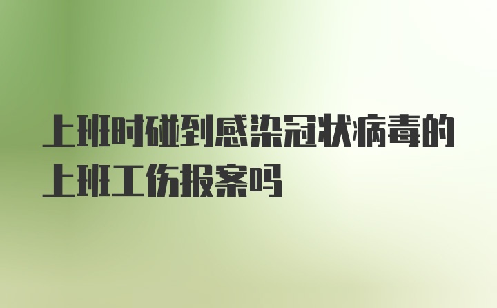 上班时碰到感染冠状病毒的上班工伤报案吗