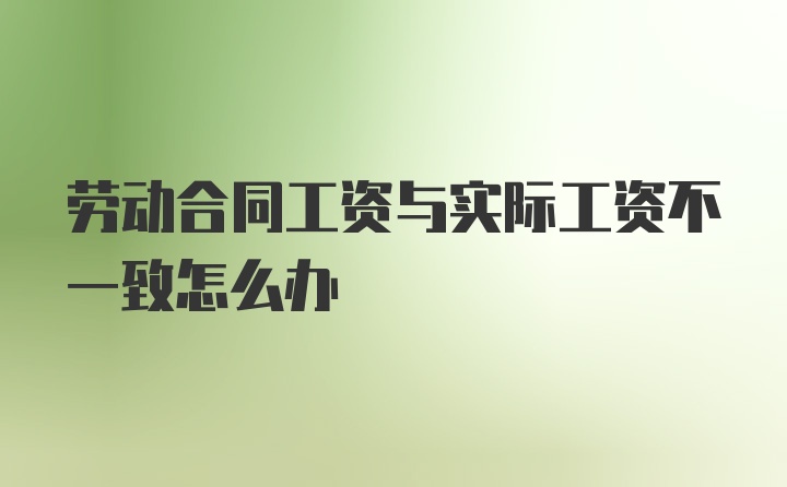 劳动合同工资与实际工资不一致怎么办