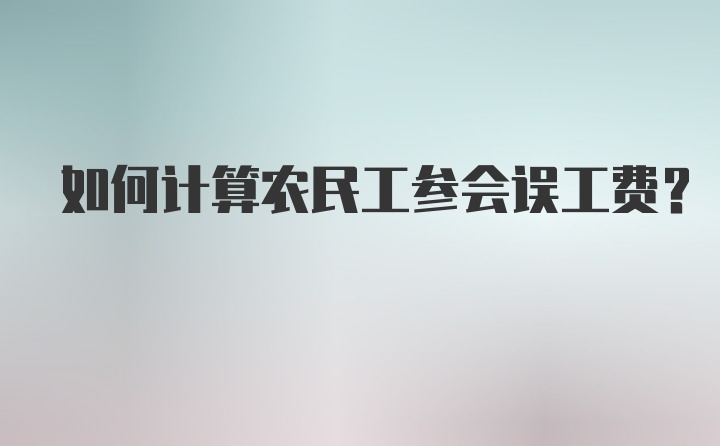 如何计算农民工参会误工费？