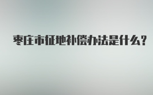 枣庄市征地补偿办法是什么？