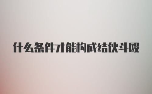 什么条件才能构成结伙斗殴