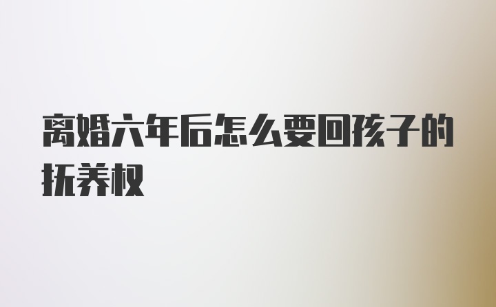 离婚六年后怎么要回孩子的抚养权