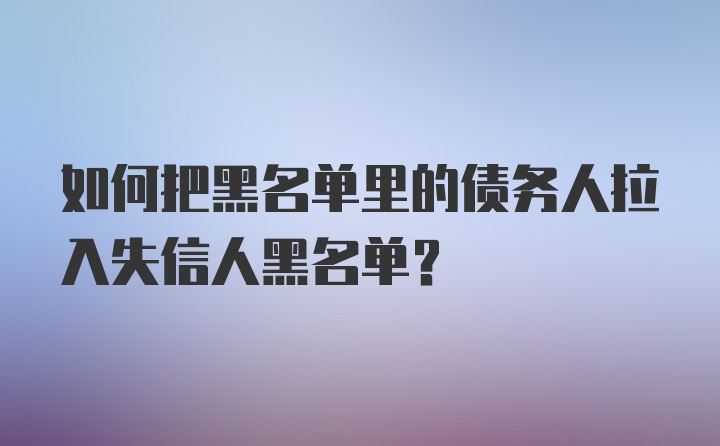 如何把黑名单里的债务人拉入失信人黑名单？