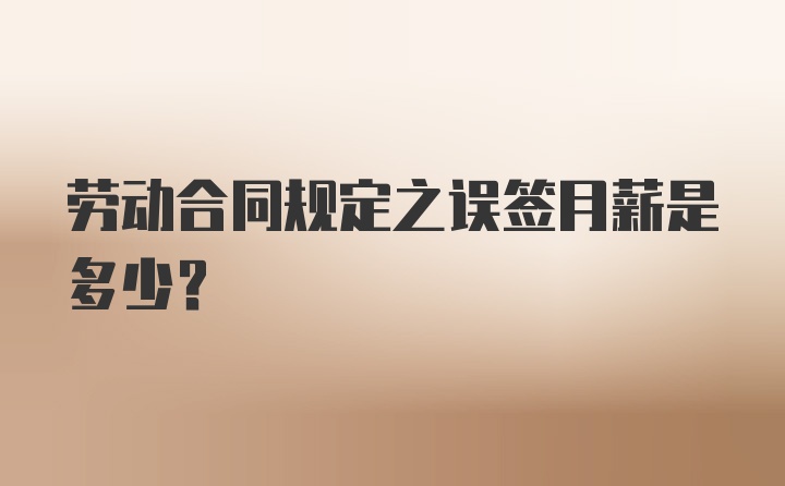 劳动合同规定之误签月薪是多少？