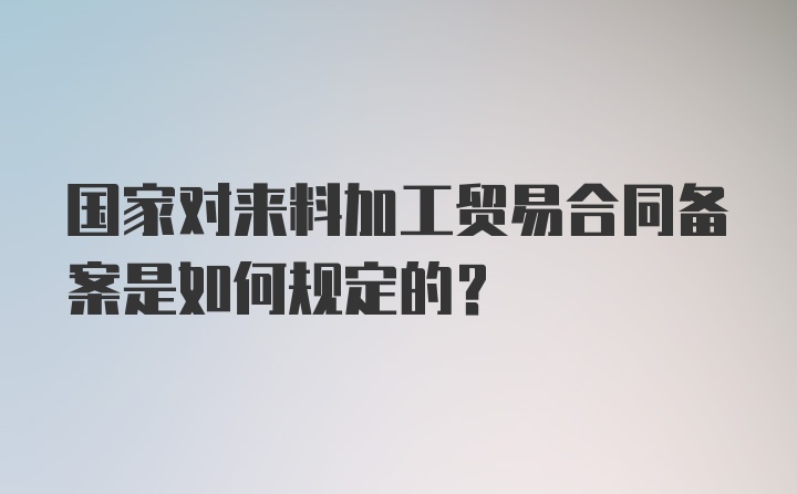 国家对来料加工贸易合同备案是如何规定的？