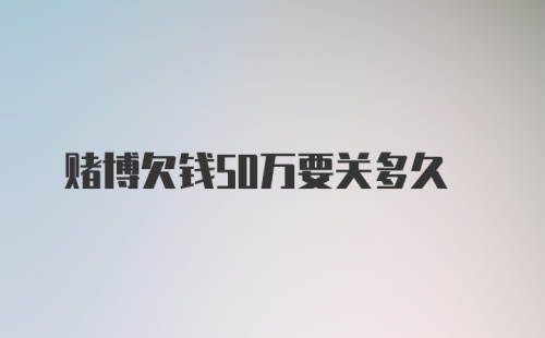 赌博欠钱50万要关多久