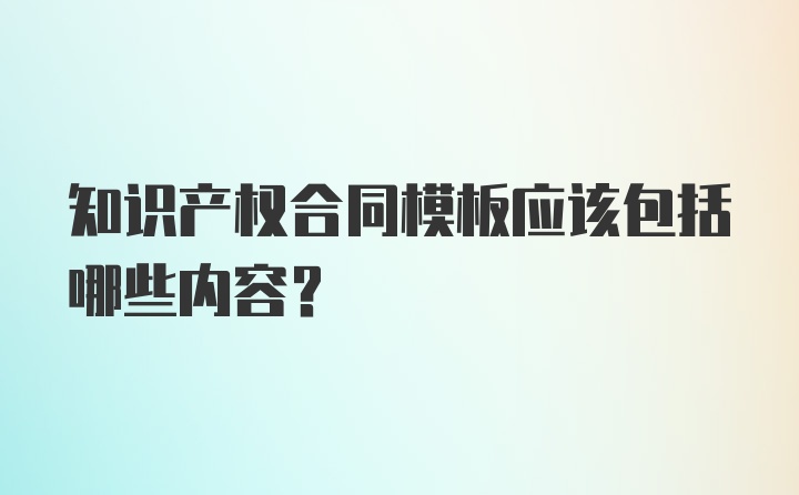 知识产权合同模板应该包括哪些内容?