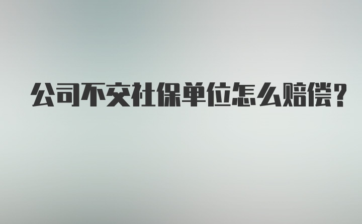 公司不交社保单位怎么赔偿？