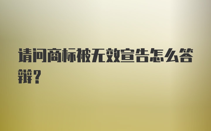 请问商标被无效宣告怎么答辩？