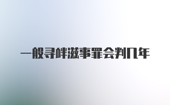 一般寻衅滋事罪会判几年