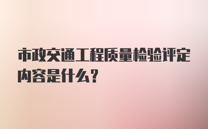 市政交通工程质量检验评定内容是什么？