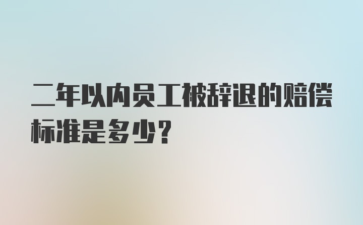 二年以内员工被辞退的赔偿标准是多少?