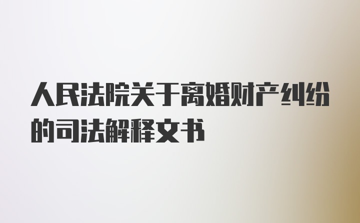 人民法院关于离婚财产纠纷的司法解释文书