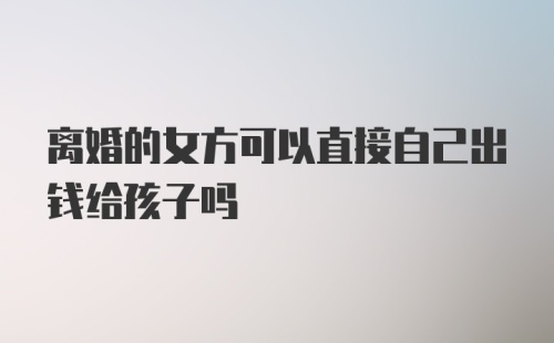 离婚的女方可以直接自己出钱给孩子吗