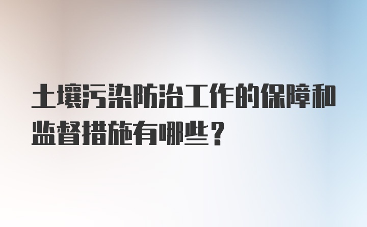 土壤污染防治工作的保障和监督措施有哪些?