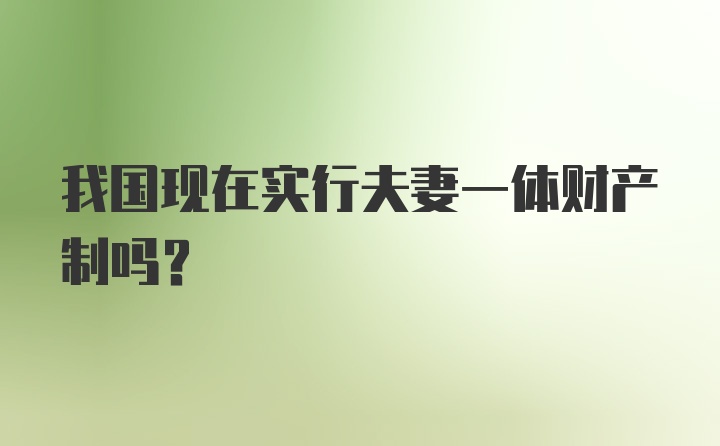 我国现在实行夫妻一体财产制吗？