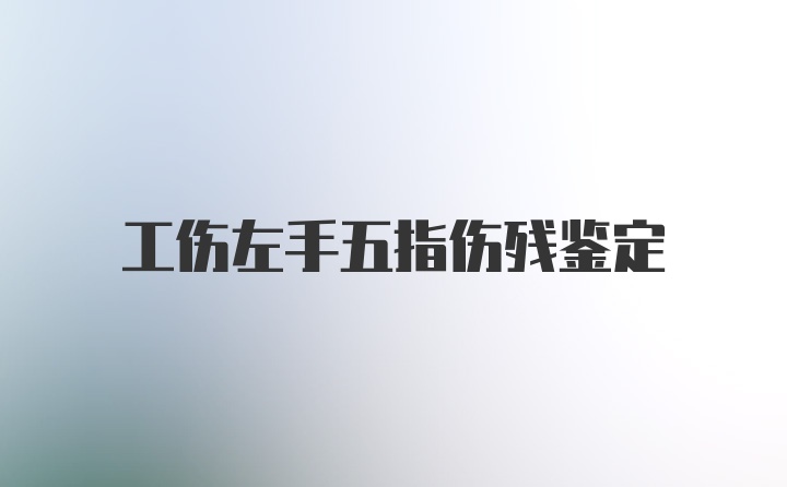 工伤左手五指伤残鉴定