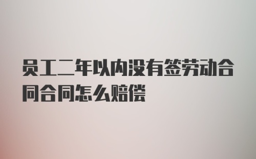 员工二年以内没有签劳动合同合同怎么赔偿