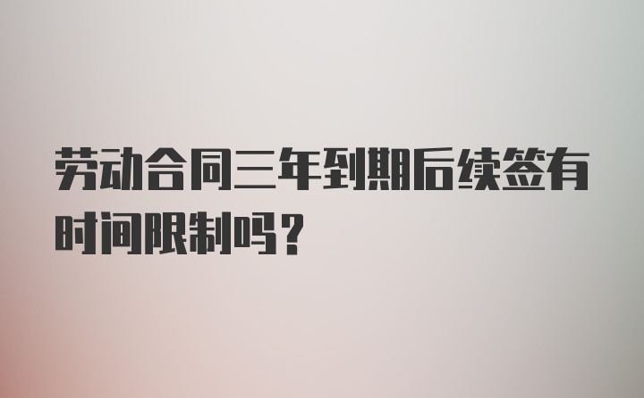 劳动合同三年到期后续签有时间限制吗？