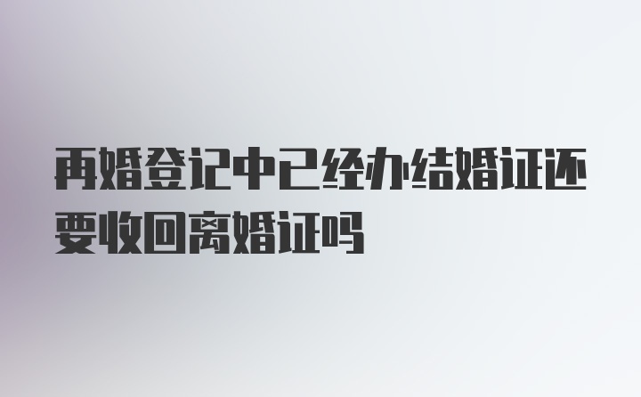 再婚登记中已经办结婚证还要收回离婚证吗