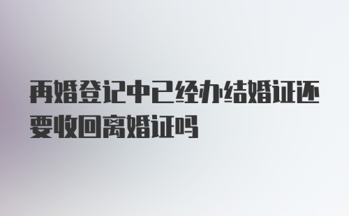 再婚登记中已经办结婚证还要收回离婚证吗