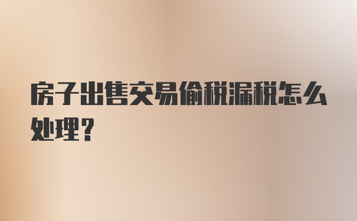 房子出售交易偷税漏税怎么处理？