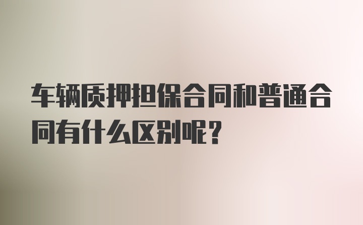 车辆质押担保合同和普通合同有什么区别呢？