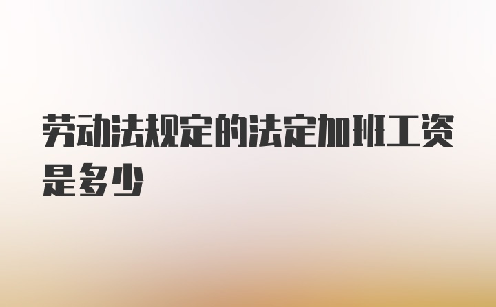 劳动法规定的法定加班工资是多少