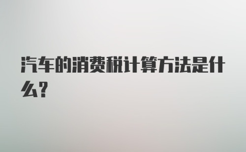 汽车的消费税计算方法是什么？