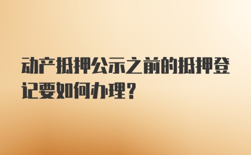 动产抵押公示之前的抵押登记要如何办理？