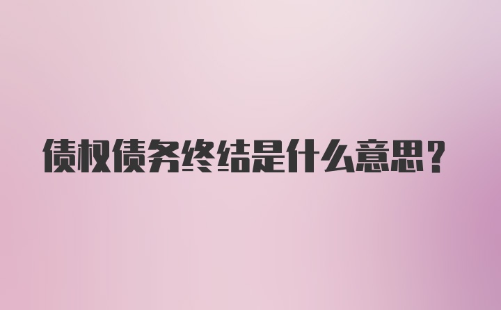 债权债务终结是什么意思？