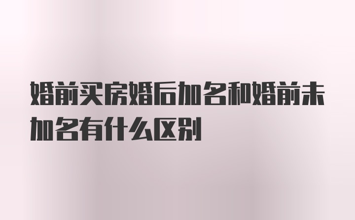 婚前买房婚后加名和婚前未加名有什么区别