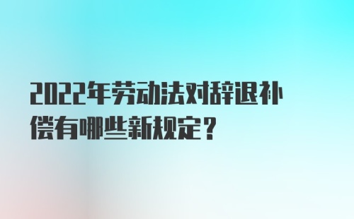 2022年劳动法对辞退补偿有哪些新规定?